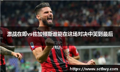激战在即vs佐加顿斯谁能在这场对决中笑到最后